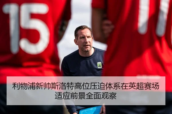 利物浦新帅斯洛特高位压迫体系在英超赛场适应前景全面观察