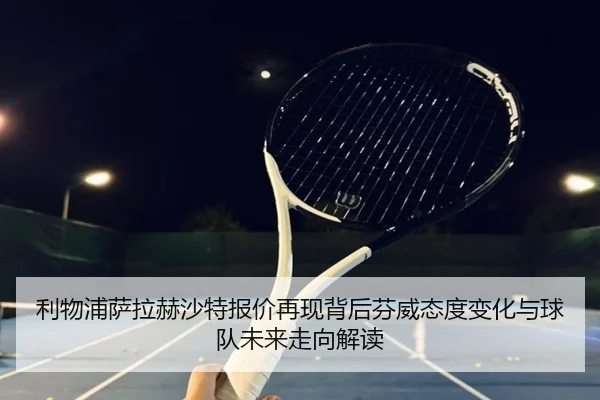 利物浦萨拉赫沙特报价再现背后芬威态度变化与球队未来走向解读