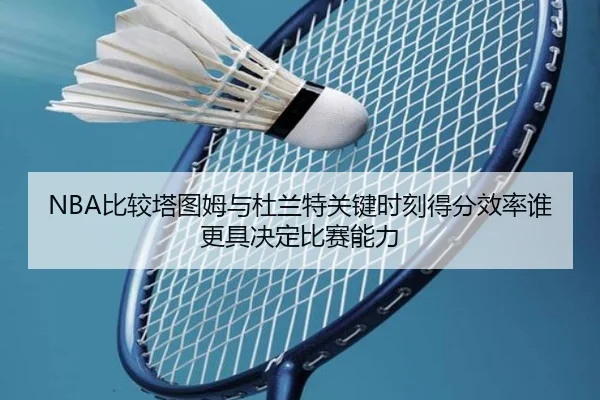 NBA比较塔图姆与杜兰特关键时刻得分效率谁更具决定比赛能力