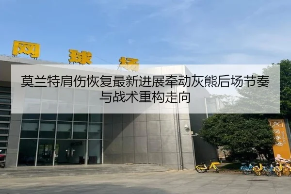 莫兰特肩伤恢复最新进展牵动灰熊后场节奏与战术重构走向