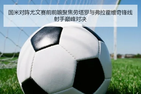 国米对阵尤文赛前前瞻聚焦劳塔罗与弗拉霍维奇锋线射手巅峰对决