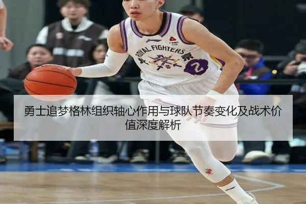 勇士追梦格林组织轴心作用与球队节奏变化及战术价值深度解析