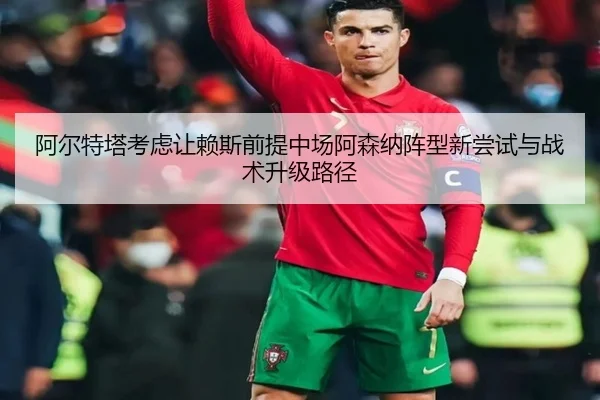 阿尔特塔考虑让赖斯前提中场阿森纳阵型新尝试与战术升级路径