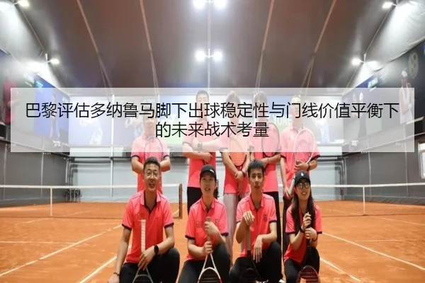 巴黎评估多纳鲁马脚下出球稳定性与门线价值平衡下的未来战术考量