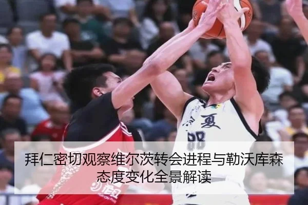 拜仁密切观察维尔茨转会进程与勒沃库森态度变化全景解读