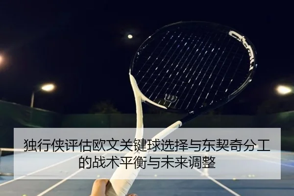 独行侠评估欧文关键球选择与东契奇分工的战术平衡与未来调整