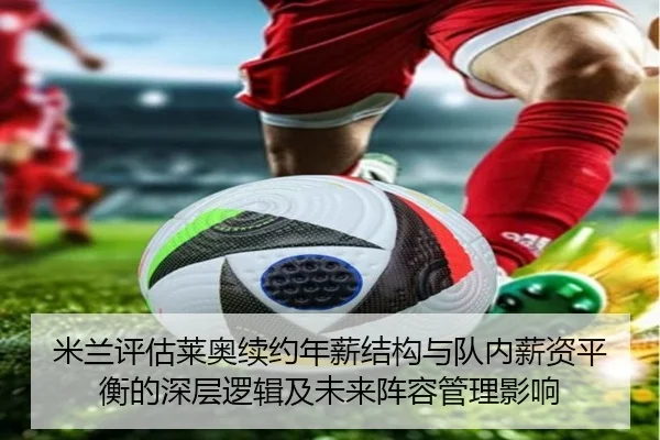 米兰评估莱奥续约年薪结构与队内薪资平衡的深层逻辑及未来阵容管理影响