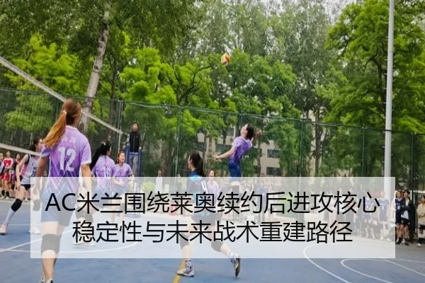 AC米兰围绕莱奥续约后进攻核心稳定性与未来战术重建路径