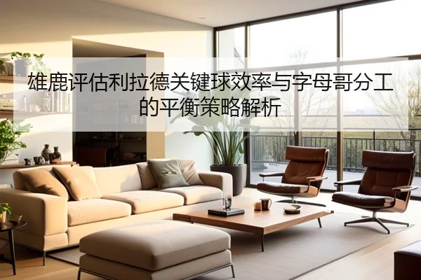 雄鹿评估利拉德关键球效率与字母哥分工的平衡策略解析