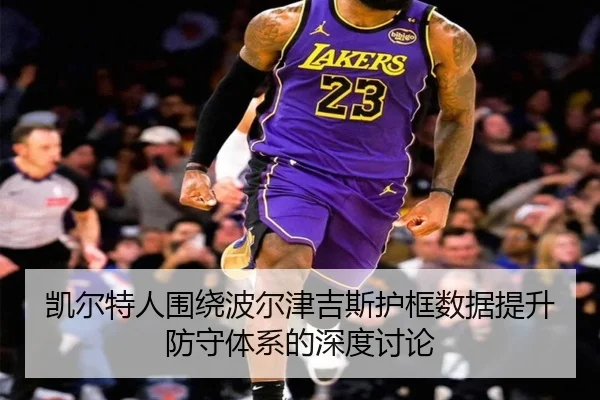 凯尔特人围绕波尔津吉斯护框数据提升防守体系的深度讨论
