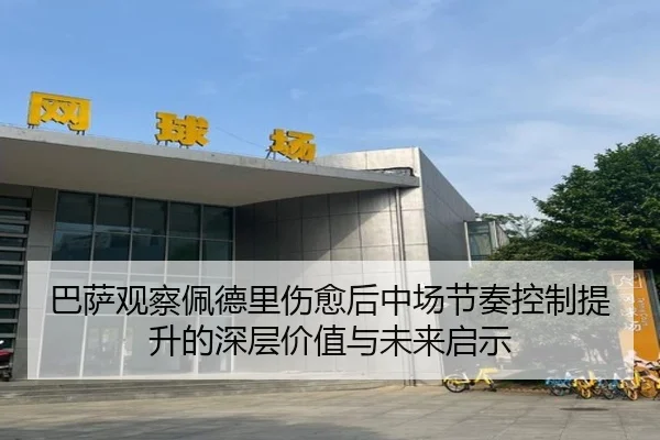 巴萨观察佩德里伤愈后中场节奏控制提升的深层价值与未来启示
