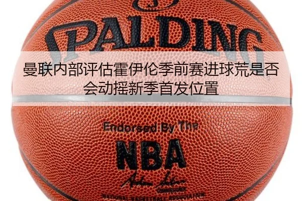 曼联内部评估霍伊伦季前赛进球荒是否会动摇新季首发位置