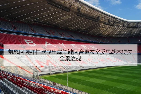 凯恩回顾拜仁欧冠出局关键回合更衣室反思战术得失全景透视