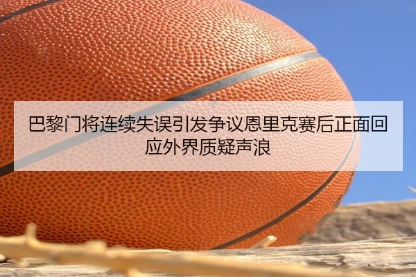 巴黎门将连续失误引发争议恩里克赛后正面回应外界质疑声浪
