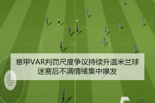 意甲VAR判罚尺度争议持续升温米兰球迷赛后不满情绪集中爆发