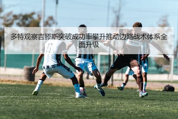 多特观察吉滕斯突破成功率攀升推动边路战术体系全面升级