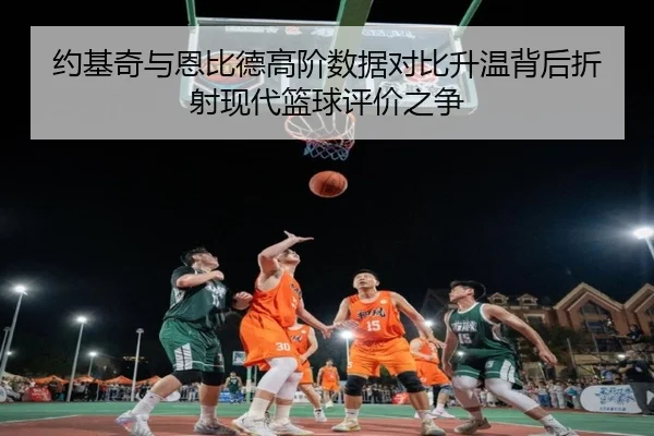 约基奇与恩比德高阶数据对比升温背后折射现代篮球评价之争