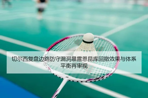 切尔西复盘边路防守漏洞暴露恩昆库回撤效果与体系平衡再审视