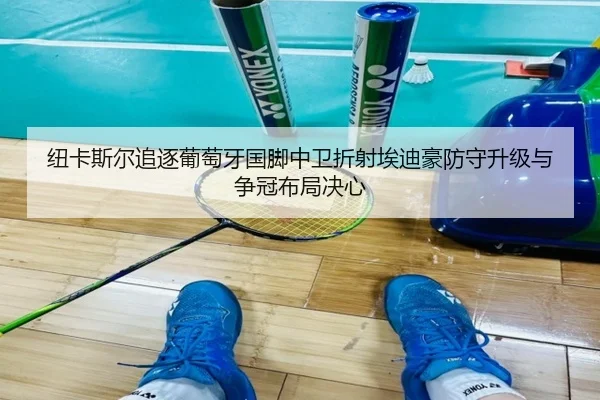 纽卡斯尔追逐葡萄牙国脚中卫折射埃迪豪防守升级与争冠布局决心